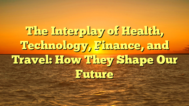 The Interplay of Health, Technology, Finance, and Travel: How They Shape Our Future