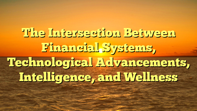 The Intersection Between  Financial Systems, Technological Advancements, Intelligence, and Wellness
