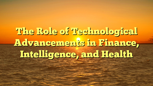 The Role of Technological Advancements in Finance, Intelligence, and Health
