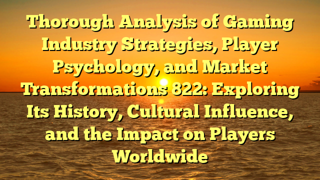 Thorough Analysis of Gaming Industry Strategies, Player Psychology, and Market Transformations 822: Exploring Its History, Cultural Influence, and the Impact on Players Worldwide