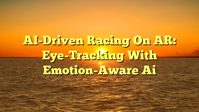 AI-Driven Racing On AR: Eye-Tracking With Emotion-Aware Ai