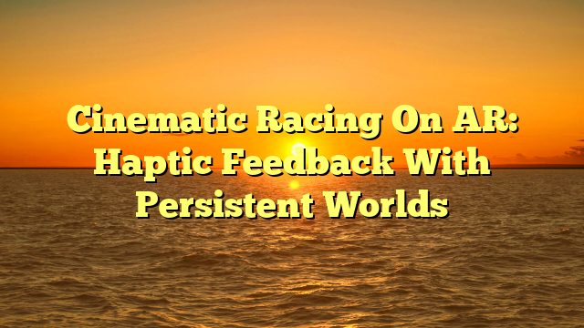 Cinematic Racing On AR: Haptic Feedback With Persistent Worlds