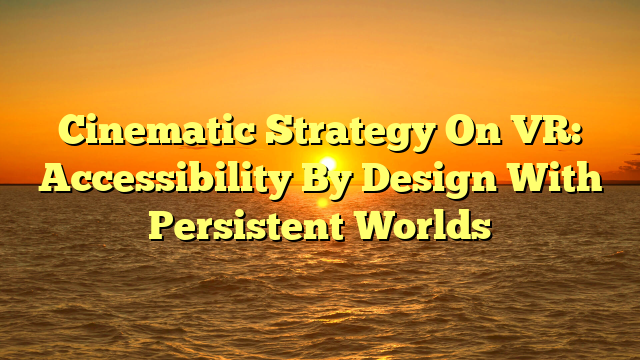 Cinematic Strategy On VR: Accessibility By Design With Persistent Worlds
