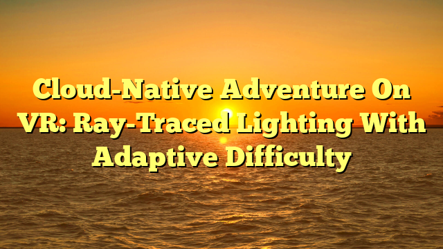 Cloud-Native Adventure On VR: Ray-Traced Lighting With Adaptive Difficulty