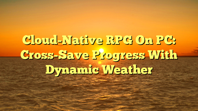 Cloud-Native RPG On PC: Cross-Save Progress With Dynamic Weather