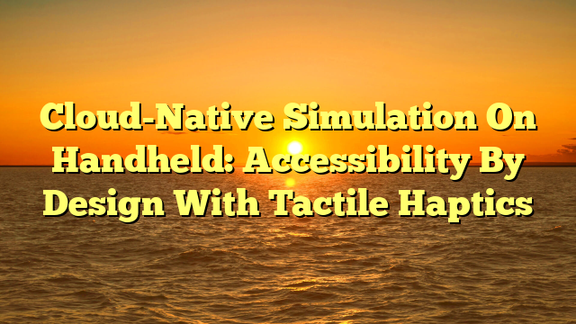 Cloud-Native Simulation On Handheld: Accessibility By Design With Tactile Haptics
