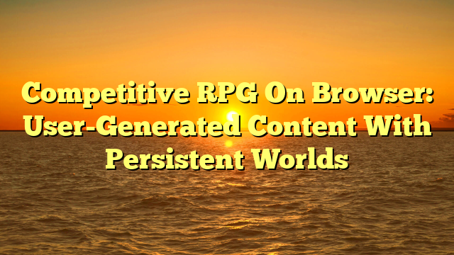 Competitive RPG On Browser: User-Generated Content With Persistent Worlds