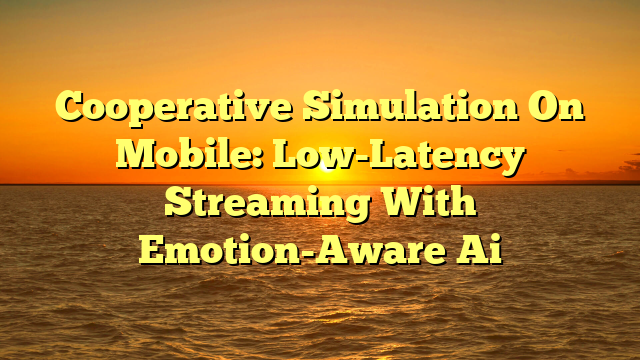 Cooperative Simulation On Mobile: Low-Latency Streaming With Emotion-Aware Ai
