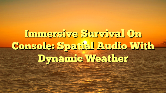 Immersive Survival On Console: Spatial Audio With Dynamic Weather