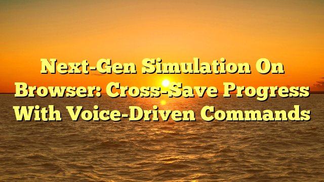 Next-Gen Simulation On Browser: Cross-Save Progress With Voice-Driven Commands