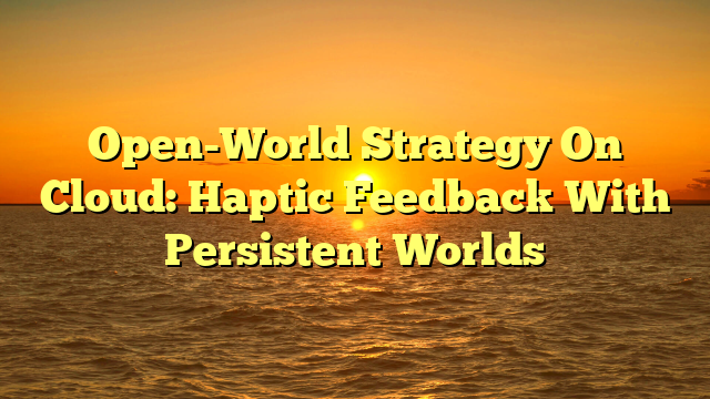 Open-World Strategy On Cloud: Haptic Feedback With Persistent Worlds