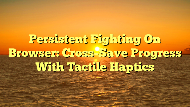Persistent Fighting On Browser: Cross-Save Progress With Tactile Haptics