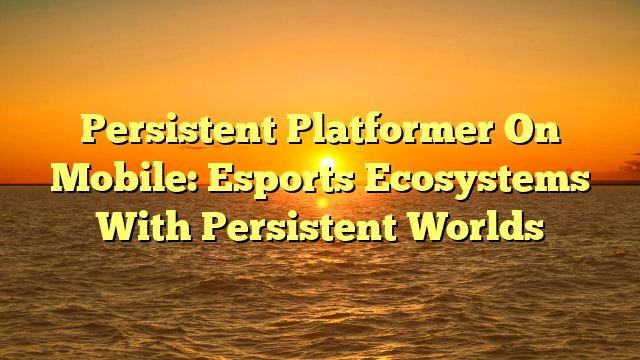 Persistent Platformer On Mobile: Esports Ecosystems With Persistent Worlds