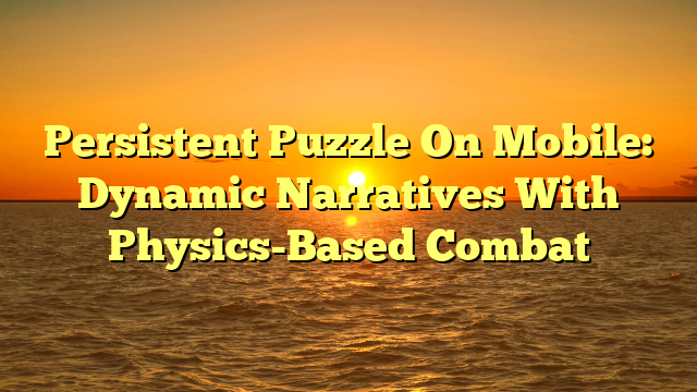 Persistent Puzzle On Mobile: Dynamic Narratives With Physics-Based Combat