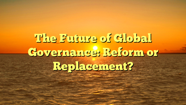 The Future of Global Governance: Reform or Replacement?