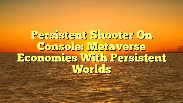 Persistent Shooter On Console: Metaverse Economies With Persistent Worlds