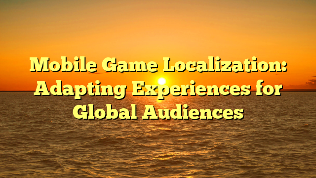 Mobile Game Localization: Adapting Experiences for Global Audiences