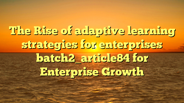 The Rise of adaptive learning strategies for enterprises batch2_article84 for Enterprise Growth