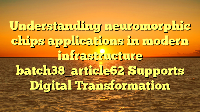 Understanding neuromorphic chips applications in modern infrastructure batch38_article62 Supports Digital Transformation