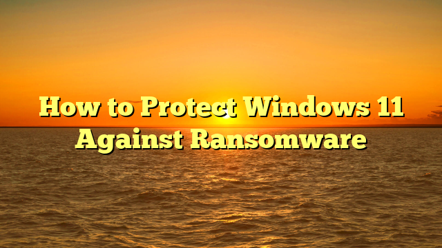 How to Protect Windows 11 Against Ransomware