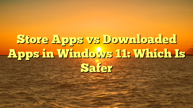 Store Apps vs Downloaded Apps in Windows 11: Which Is Safer
